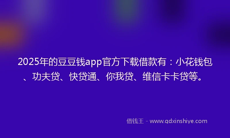 2025年的豆豆钱app官方下载借款有：小花钱包、功夫贷、快贷通、你我贷、维信卡卡贷等。