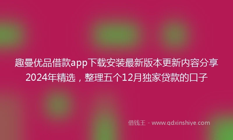 趣曼优品借款app下载安装最新版本更新内容分享2024年精选，整理五个12月独家贷款的口子