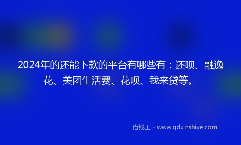 2024年的还能下款的平台有哪些有：还呗、融逸花、美团生活费、花呗、我来贷等。