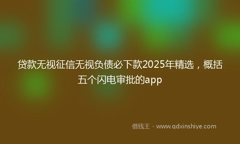 贷款无视征信无视负债必下款2025年精选,概括五个闪电审批的app