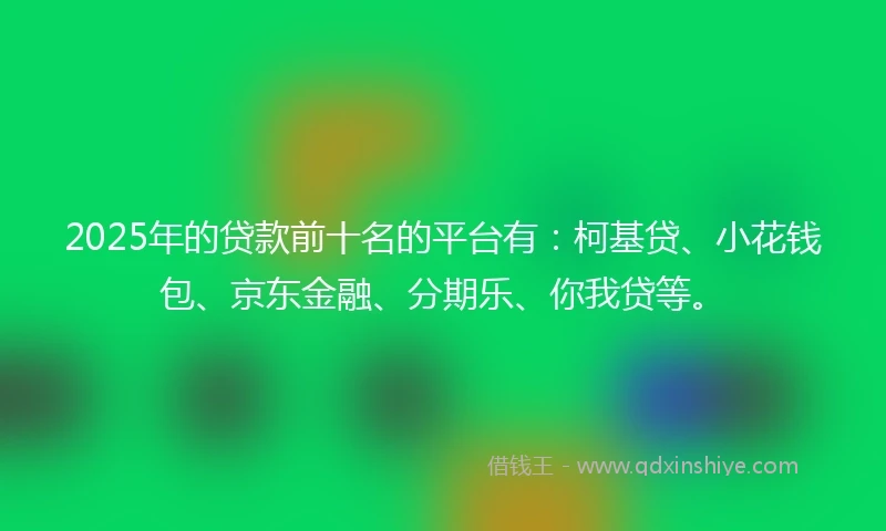 2025年的贷款前十名的平台有：柯基贷、小花钱包、京东金融、分期乐、你我贷等。