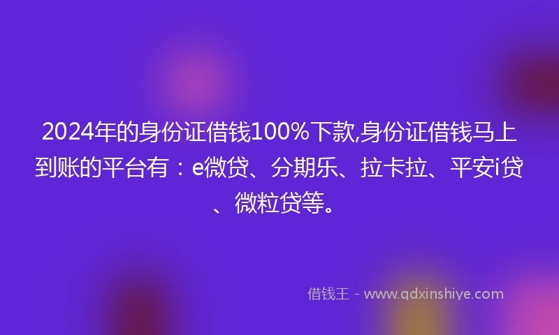 2024年的身份证借钱100%下款,身份证借钱马上到账的平台有：e微贷、分期乐、拉卡拉、平安i贷、微粒贷等。