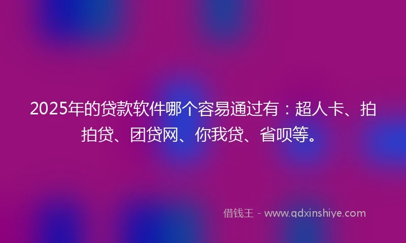2025年的贷款软件哪个容易通过有：超人卡、拍拍贷、团贷网、你我贷、省呗等。