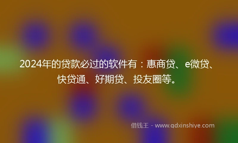 2024年的贷款必过的软件有：惠商贷、e微贷、快贷通、好期贷、投友圈等。