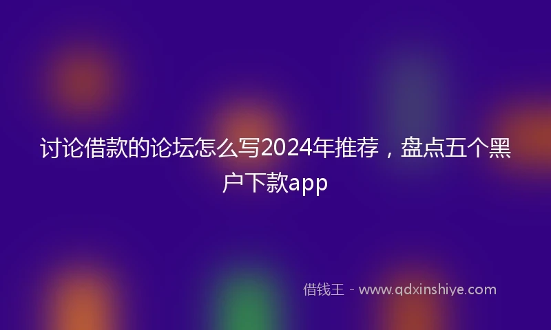 讨论借款的论坛怎么写2024年推荐，盘点五个黑户下款app