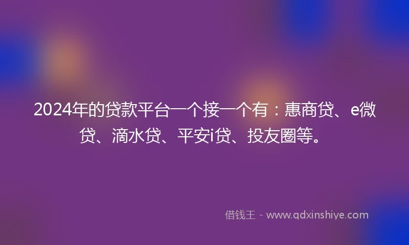 2024年的贷款平台一个接一个有：惠商贷、e微贷、滴水贷、平安i贷、投友圈等。