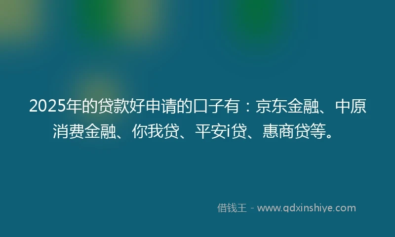 2025年的贷款好申请的口子有:京东金融、中原消费金融、你我贷、平安i贷、惠商贷等。