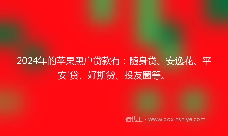 2024年的苹果黑户贷款有：随身贷、安逸花、平安i贷、好期贷、投友圈等。