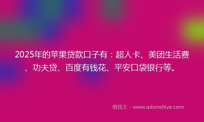 2025年的苹果贷款口子有：超人卡、美团生活费、功夫贷、百度有钱花、平安口袋银行等。