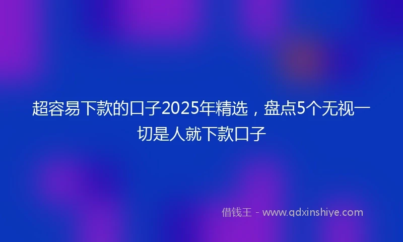 超容易下款的口子2025年精选,盘点5个无视一切是人就下款口子