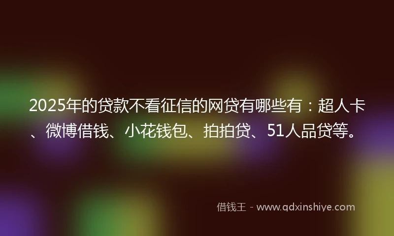 2025年的贷款不看征信的网贷有哪些有：超人卡、微博借钱、小花钱包、拍拍贷、51人品贷等。