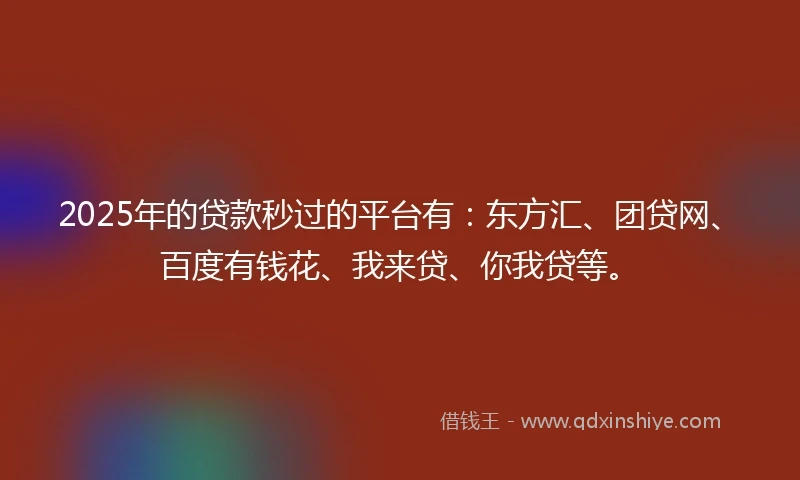 2025年的贷款秒过的平台有：东方汇、团贷网、百度有钱花、我来贷、你我贷等。