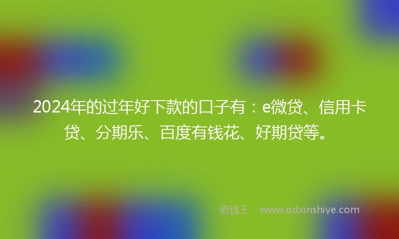 2024年的过年好下款的口子有：e微贷、信用卡贷、分期乐、百度有钱花、好期贷等。