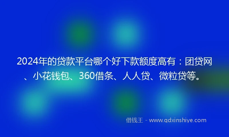 2024年的贷款平台哪个好下款额度高有：团贷网、小花钱包、360借条、人人贷、微粒贷等。