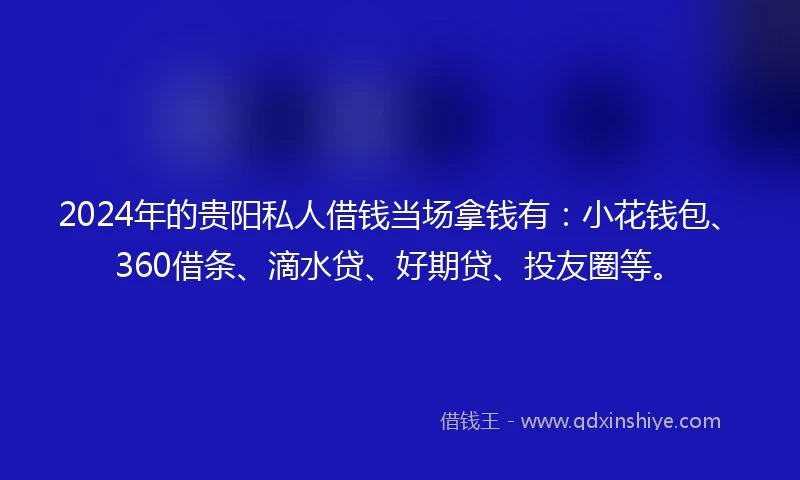 2024年的贵阳私人借钱当场拿钱有：小花钱包、360借条、滴水贷、好期贷、投友圈等。