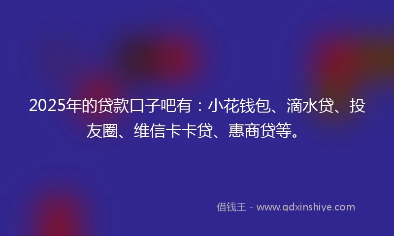 2025年的贷款口子吧有：小花钱包、滴水贷、投友圈、维信卡卡贷、惠商贷等。