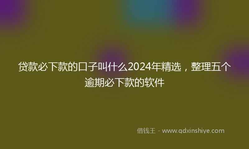 贷款必下款的口子叫什么2024年精选，整理五个逾期必下款的软件