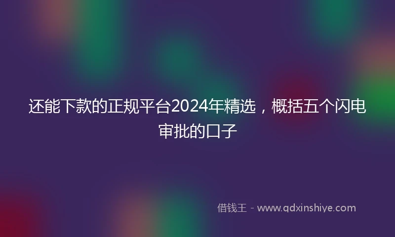 还能下款的正规平台2024年精选，概括五个闪电审批的口子