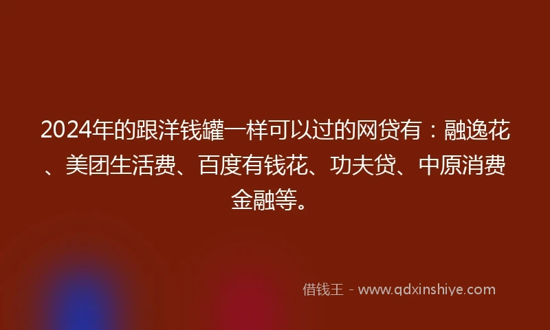 2024年的跟洋钱罐一样可以过的网贷有：融逸花、美团生活费、百度有钱花、功夫贷、中原消费金融等。