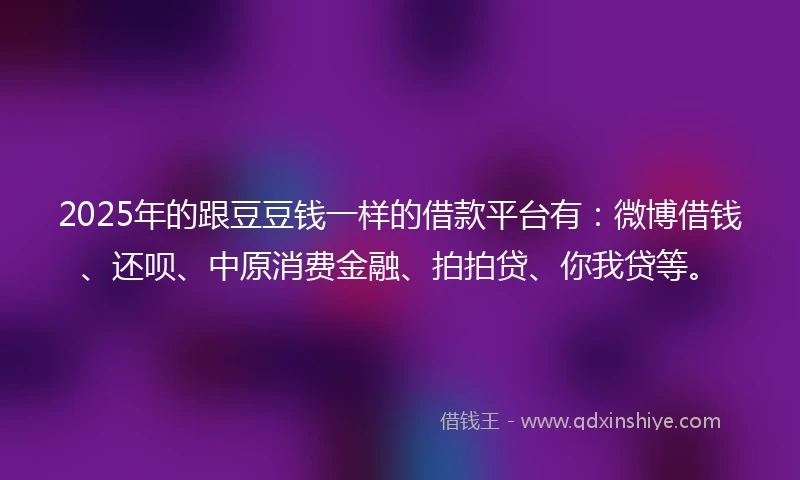 2025年的跟豆豆钱一样的借款平台有：微博借钱、还呗、中原消费金融、拍拍贷、你我贷等。