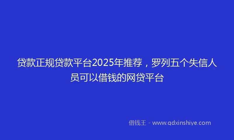 贷款正规贷款平台2025年推荐，罗列五个失信人员可以借钱的网贷平台