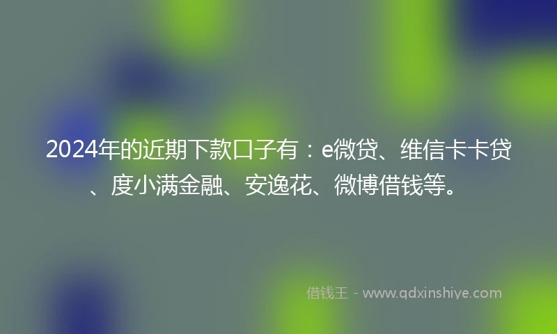 2024年的近期下款口子有：e微贷、维信卡卡贷、度小满金融、安逸花、微博借钱等。
