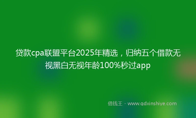 贷款cpa联盟平台2025年精选，归纳五个借款无视黑白无视年龄100%秒过app