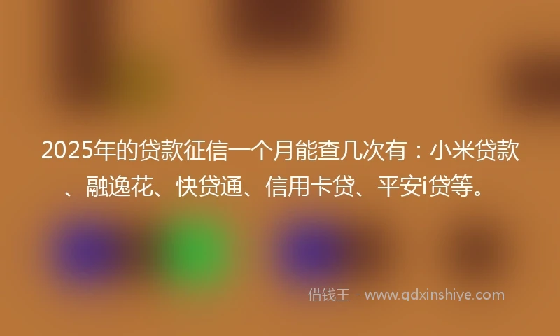 2025年的贷款征信一个月能查几次有:小米贷款、融逸花、快贷通、信用卡贷、平安i贷等。