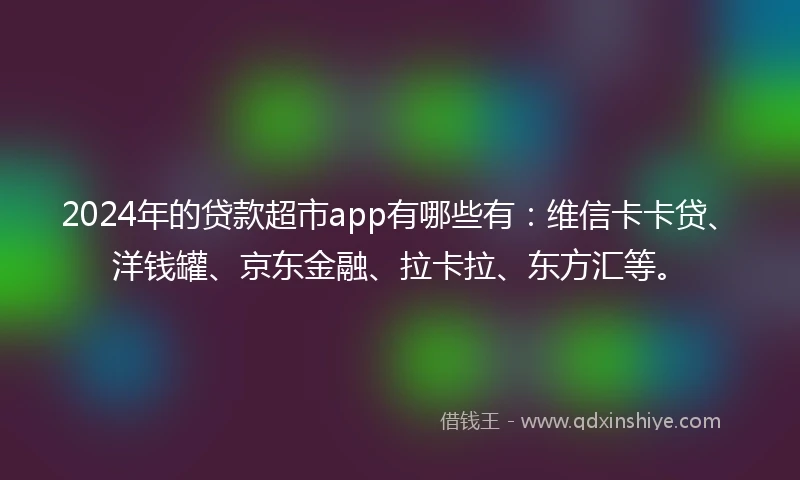 2024年的贷款超市app有哪些有：维信卡卡贷、洋钱罐、京东金融、拉卡拉、东方汇等。