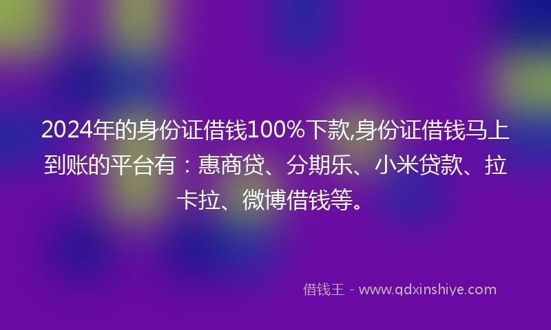 2024年的身份证借钱100%下款,身份证借钱马上到账的平台有：惠商贷、分期乐、小米贷款、拉卡拉、微博借钱等。