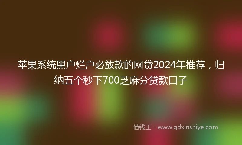 苹果系统黑户烂户必放款的网贷2024年推荐，归纳五个秒下700芝麻分贷款口子