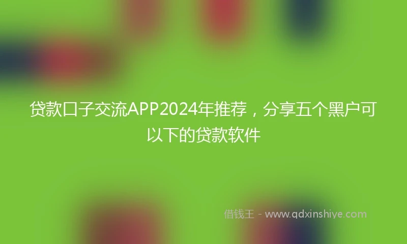 贷款口子交流APP2024年推荐，分享五个黑户可以下的贷款软件