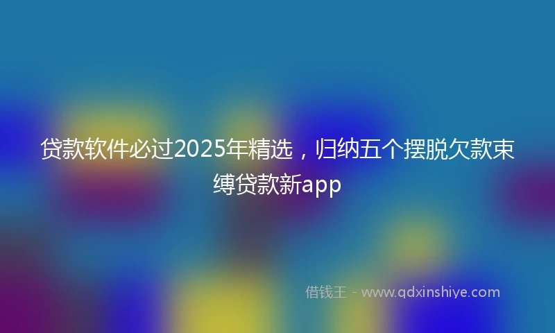 贷款软件必过2025年精选，归纳五个摆脱欠款束缚贷款新app