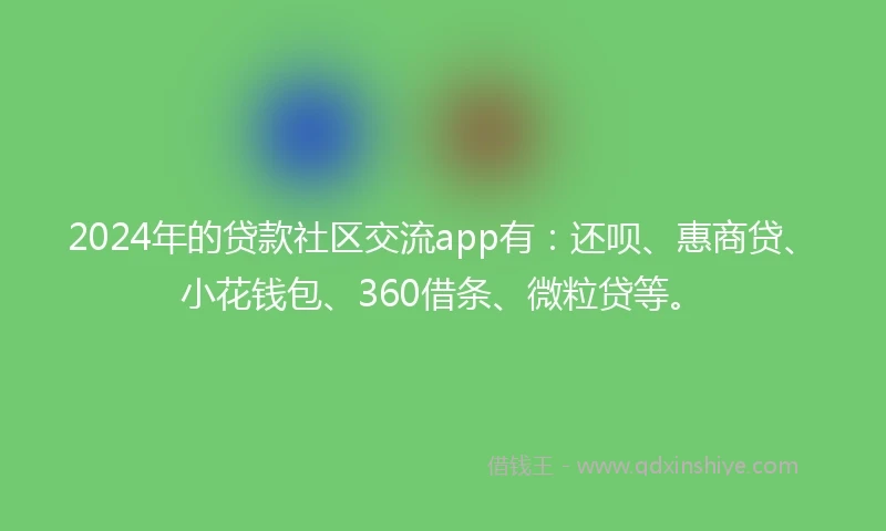 2024年的贷款社区交流app有：还呗、惠商贷、小花钱包、360借条、微粒贷等。