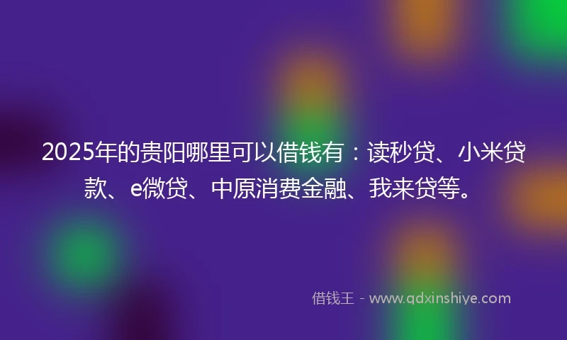 2025年的贵阳哪里可以借钱有：读秒贷、小米贷款、e微贷、中原消费金融、我来贷等。