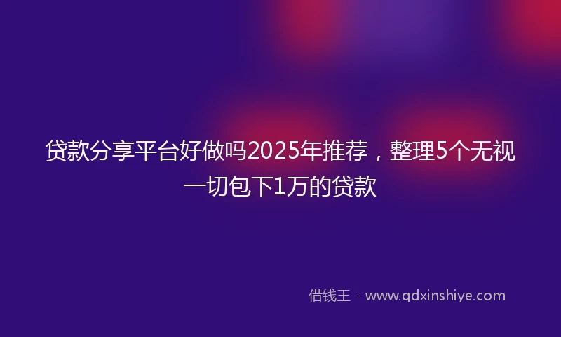 贷款分享平台好做吗2025年推荐，整理5个无视一切包下1万的贷款