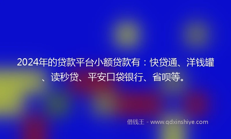 2024年的贷款平台小额贷款有：快贷通、洋钱罐、读秒贷、平安口袋银行、省呗等。