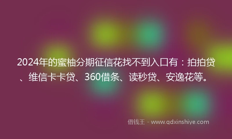 2024年的蜜柚分期征信花找不到入口有：拍拍贷、维信卡卡贷、360借条、读秒贷、安逸花等。