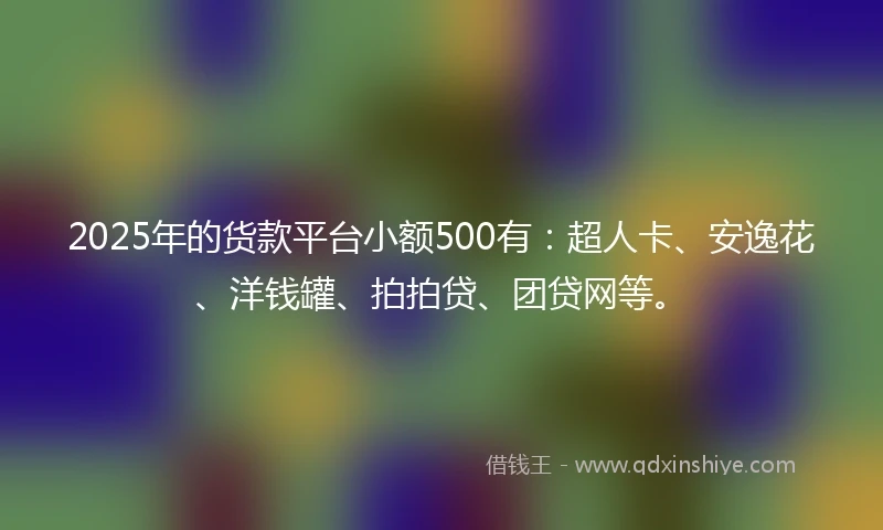 2025年的货款平台小额500有：超人卡、安逸花、洋钱罐、拍拍贷、团贷网等。