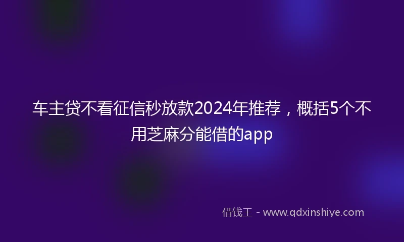 车主贷不看征信秒放款2024年推荐，概括5个不用芝麻分能借的app