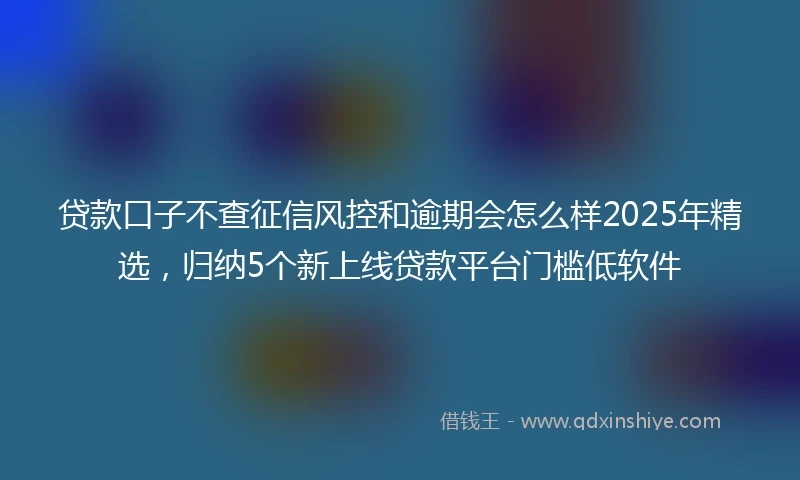 贷款口子不查征信风控和逾期会怎么样2025年精选，归纳5个新上线贷款平台门槛低软件