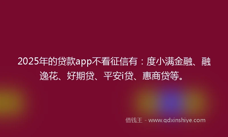 2025年的贷款app不看征信有：度小满金融、融逸花、好期贷、平安i贷、惠商贷等。