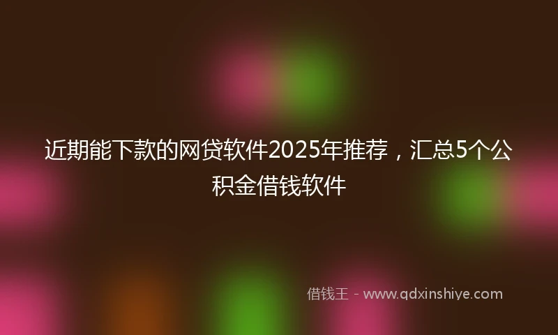 近期能下款的网贷软件2025年推荐，汇总5个公积金借钱软件