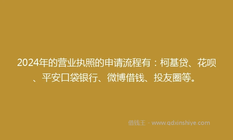 2024年的营业执照的申请流程有：柯基贷、花呗、平安口袋银行、微博借钱、投友圈等。