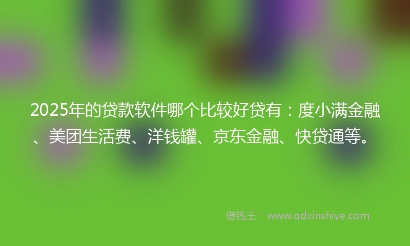 2025年的贷款软件哪个比较好贷有：度小满金融、美团生活费、洋钱罐、京东金融、快贷通等。