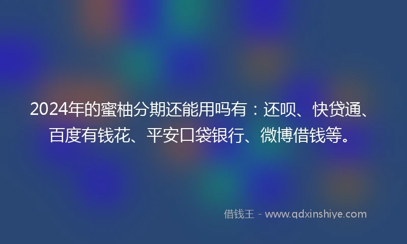 2024年的蜜柚分期还能用吗有：还呗、快贷通、百度有钱花、平安口袋银行、微博借钱等。