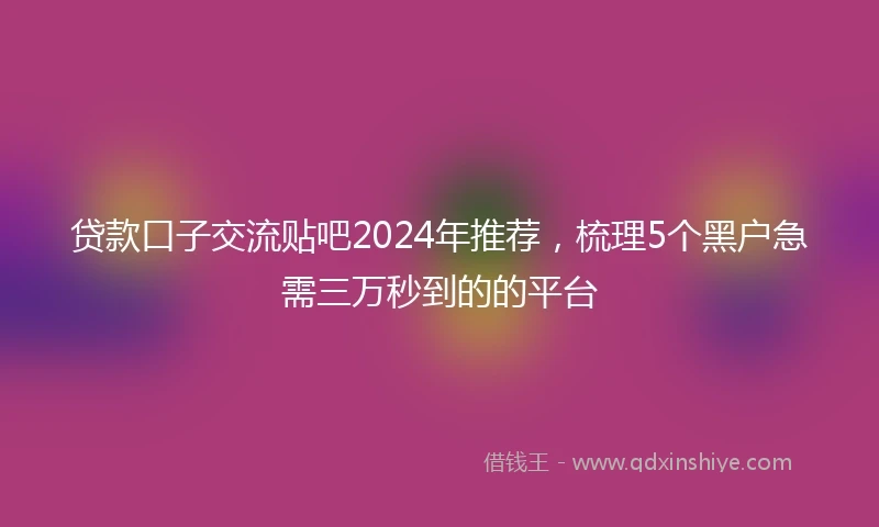 贷款口子交流贴吧2024年推荐，梳理5个黑户急需三万秒到的的平台