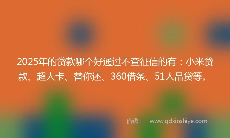 2025年的贷款哪个好通过不查征信的有：小米贷款、超人卡、替你还、360借条、51人品贷等。