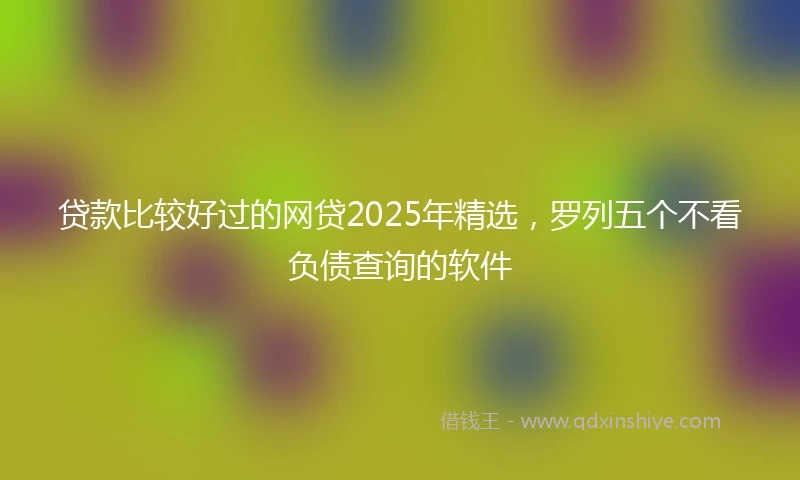 贷款比较好过的网贷2025年精选，罗列五个不看负债查询的软件