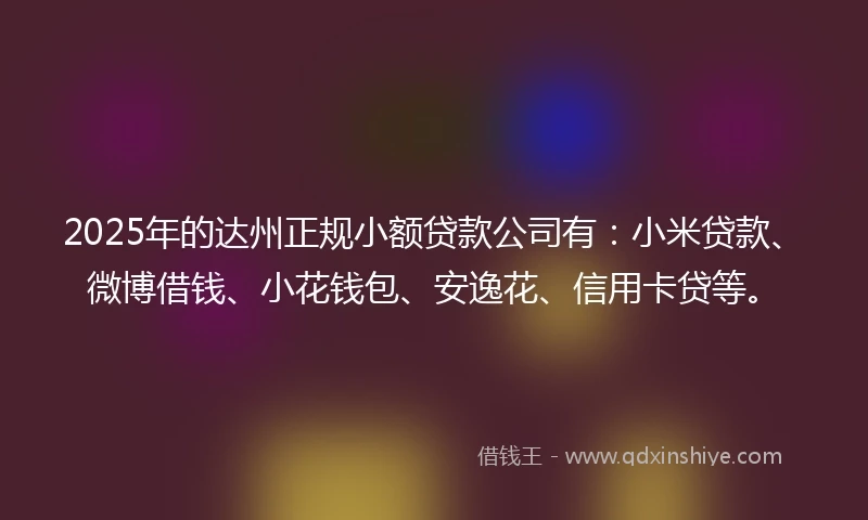 2025年的达州正规小额贷款公司有：小米贷款、微博借钱、小花钱包、安逸花、信用卡贷等。